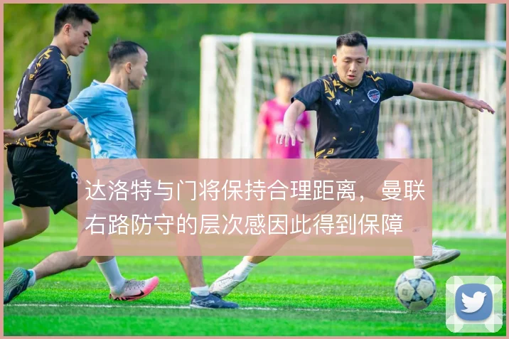 达洛特与门将保持合理距离，曼联右路防守的层次感因此得到保障
