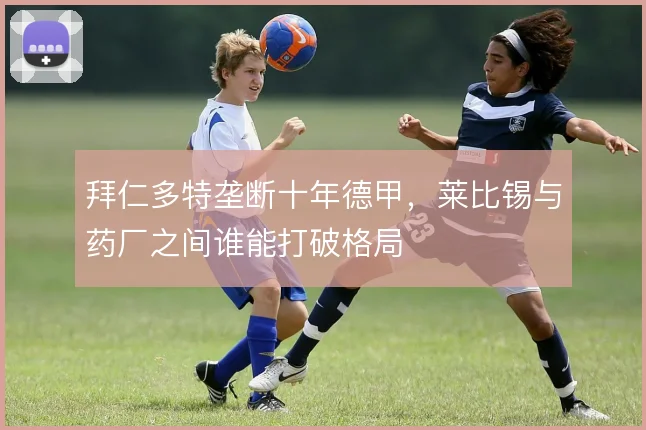 拜仁多特垄断十年德甲，莱比锡与药厂之间谁能打破格局