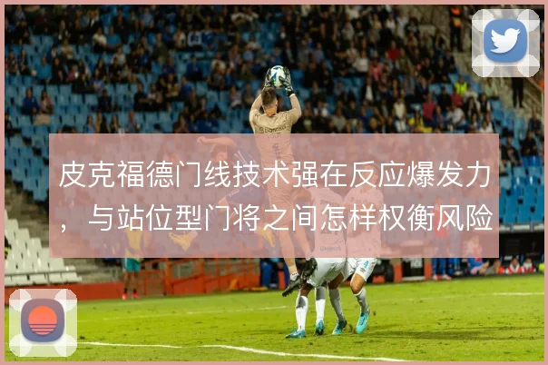 皮克福德门线技术强在反应爆发力，与站位型门将之间怎样权衡风险