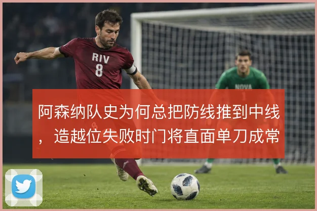 阿森纳队史为何总把防线推到中线，造越位失败时门将直面单刀成常态