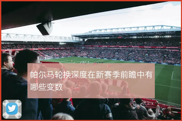 帕尔马轮换深度在新赛季前瞻中有哪些变数